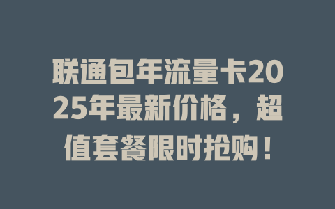 联通包年流量卡2025年最新价格，超值套餐限时抢购！