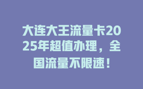 大连大王流量卡2025年超值办理，全国流量不限速！
