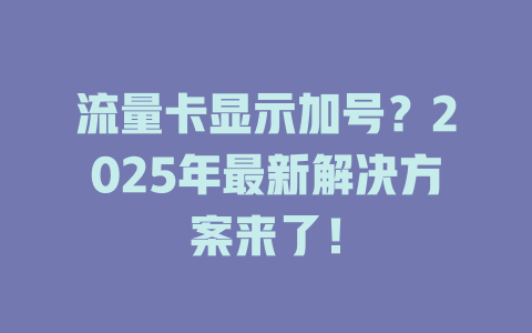 流量卡显示加号？2025年最新解决方案来了！