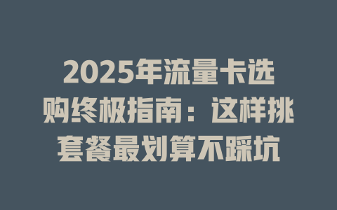2025年流量卡选购终极指南：这样挑套餐最划算不踩坑