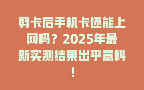 剪卡后手机卡还能上网吗？2025年最新实测结果出乎意料！