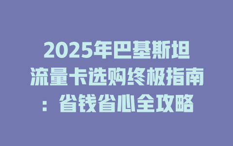2025年巴基斯坦流量卡选购终极指南：省钱省心全攻略