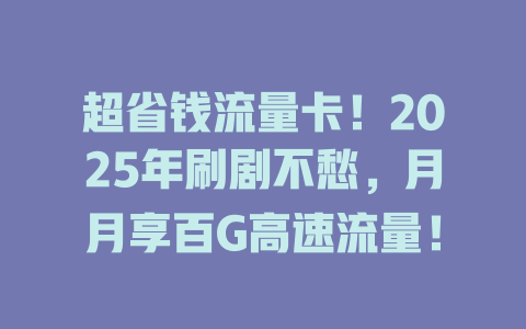 超省钱流量卡！2025年刷剧不愁，月月享百G高速流量！