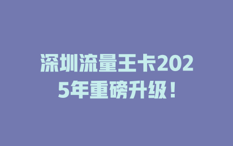 深圳流量王卡2025年重磅升级！