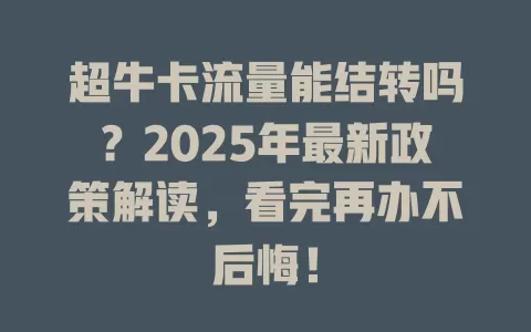 超牛卡流量能结转吗？2025年最新政策解读，看完再办不后悔！