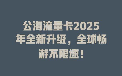 公海流量卡2025年全新升级，全球畅游不限速！