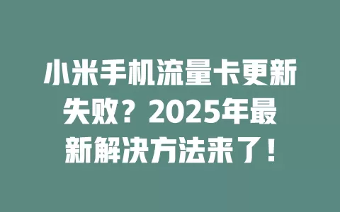 小米手机流量卡更新失败？2025年最新解决方法来了！