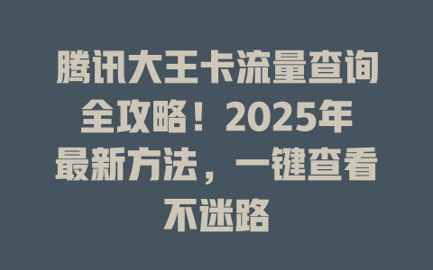 腾讯大王卡流量查询全攻略！2025年最新方法，一键查看不迷路
