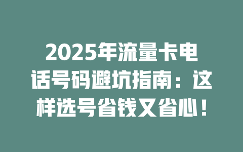 2025年流量卡电话号码避坑指南：这样选号省钱又省心！