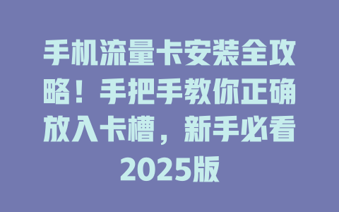 手机流量卡安装全攻略！手把手教你正确放入卡槽，新手必看2025版