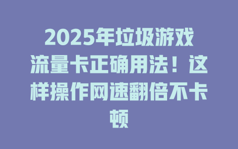 2025年垃圾游戏流量卡正确用法！这样操作网速翻倍不卡顿