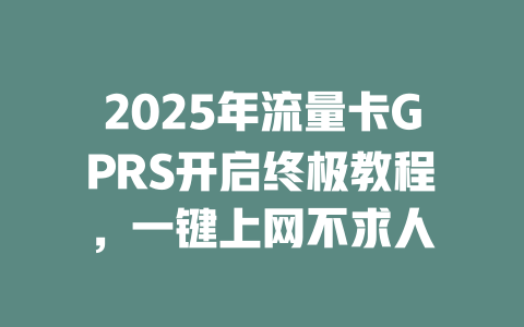 2025年流量卡GPRS开启终极教程，一键上网不求人
