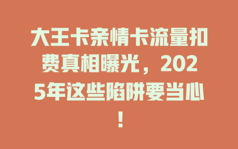 大王卡亲情卡流量扣费真相曝光，2025年这些陷阱要当心！