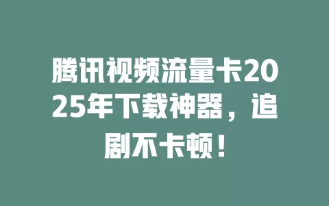腾讯视频流量卡2025年下载神器，追剧不卡顿！