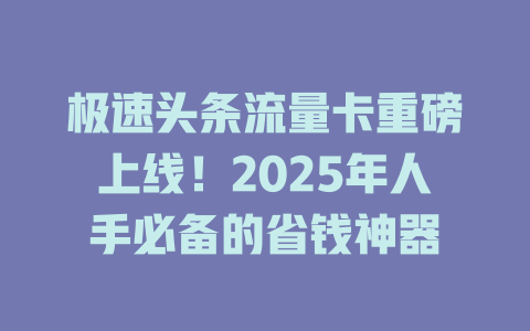 极速头条流量卡重磅上线！2025年人手必备的省钱神器