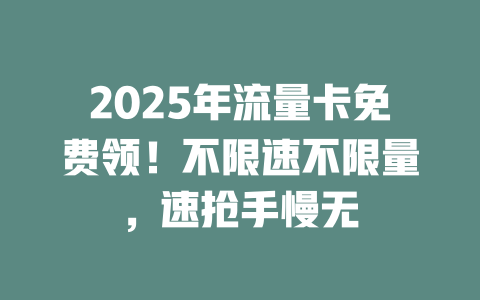 2025年流量卡免费领！不限速不限量，速抢手慢无