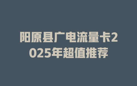 阳原县广电流量卡2025年超值推荐