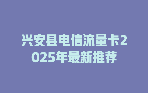 兴安县电信流量卡2025年最新推荐