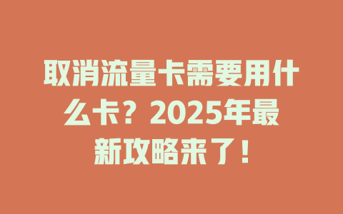 取消流量卡需要用什么卡？2025年最新攻略来了！