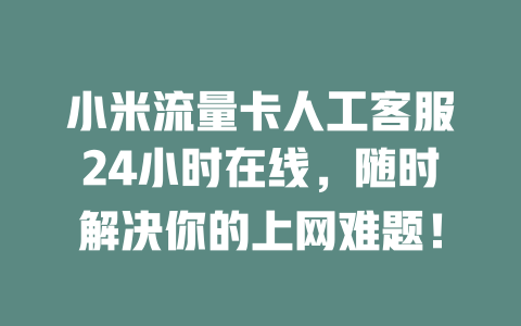 小米流量卡人工客服24小时在线，随时解决你的上网难题！