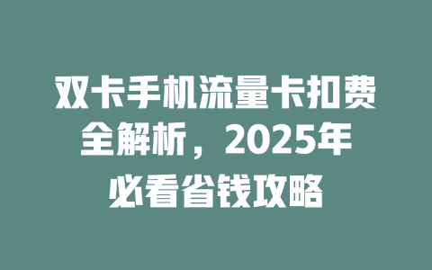 双卡手机流量卡扣费全解析，2025年必看省钱攻略