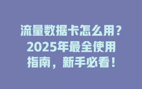 流量数据卡怎么用？2025年最全使用指南，新手必看！