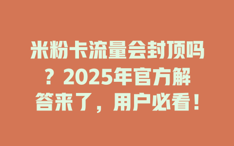 米粉卡流量会封顶吗？2025年官方解答来了，用户必看！