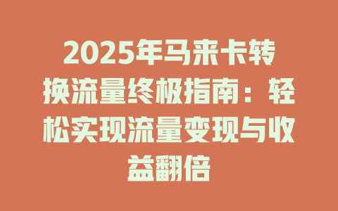 2025年马来卡转换流量终极指南：轻松实现流量变现与收益翻倍