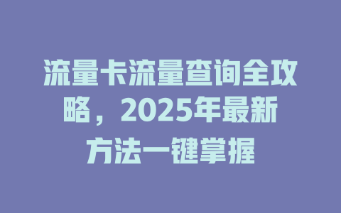 流量卡流量查询全攻略，2025年最新方法一键掌握