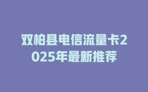 双柏县电信流量卡2025年最新推荐