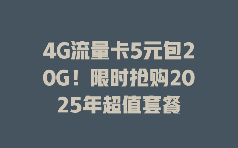 4G流量卡5元包20G！限时抢购2025年超值套餐