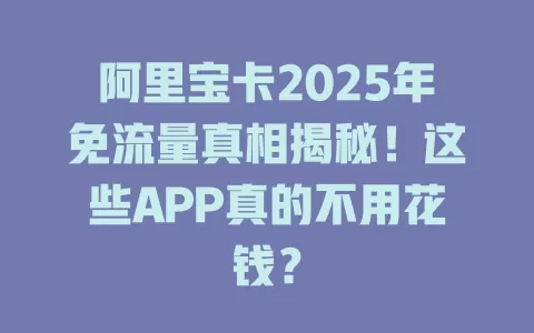 阿里宝卡2025年免流量真相揭秘！这些APP真的不用花钱？