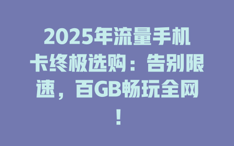 2025年流量手机卡终极选购：告别限速，百GB畅玩全网！