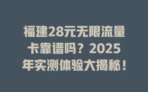 福建28元无限流量卡靠谱吗？2025年实测体验大揭秘！