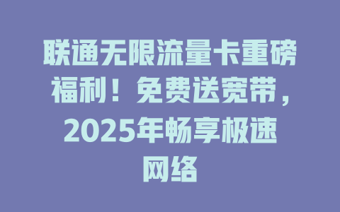 联通无限流量卡重磅福利！免费送宽带，2025年畅享极速网络