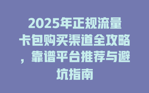 2025年正规流量卡包购买渠道全攻略，靠谱平台推荐与避坑指南