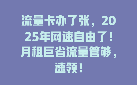 流量卡办了张，2025年网速自由了！月租巨省流量管够，速领！