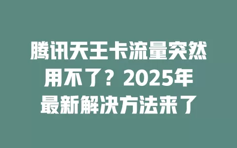 腾讯天王卡流量突然用不了？2025年最新解决方法来了