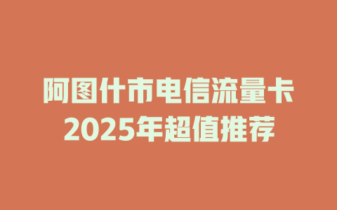 阿图什市电信流量卡2025年超值推荐
