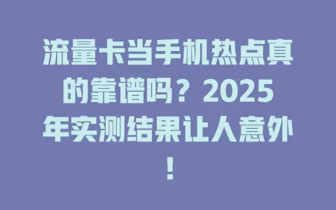 流量卡当手机热点真的靠谱吗？2025年实测结果让人意外！