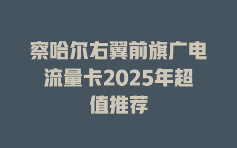 察哈尔右翼前旗广电流量卡2025年超值推荐