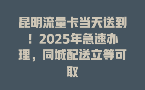 昆明流量卡当天送到！2025年急速办理，同城配送立等可取
