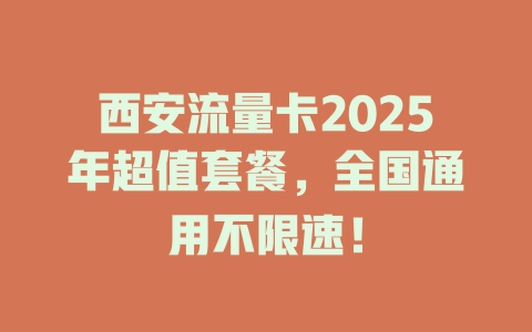 西安流量卡2025年超值套餐，全国通用不限速！
