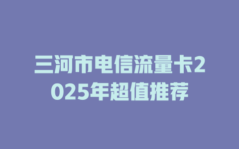 三河市电信流量卡2025年超值推荐