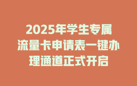 2025年学生专属流量卡申请表一键办理通道正式开启