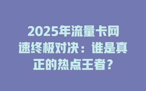 2025年流量卡网速终极对决：谁是真正的热点王者？