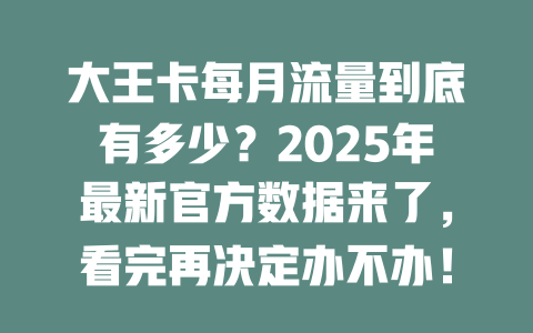 大王卡每月流量到底有多少？2025年最新官方数据来了，看完再决定办不办！