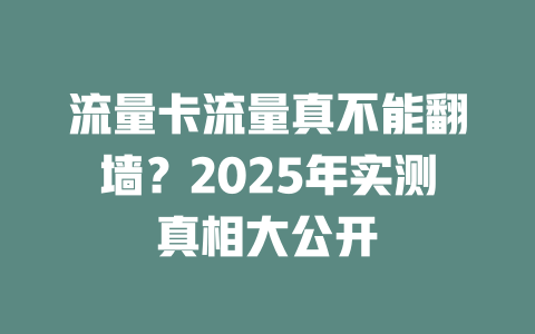 流量卡流量真不能翻墙？2025年实测真相大公开