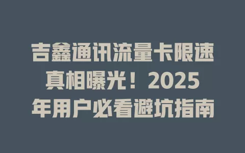 吉鑫通讯流量卡限速真相曝光！2025年用户必看避坑指南