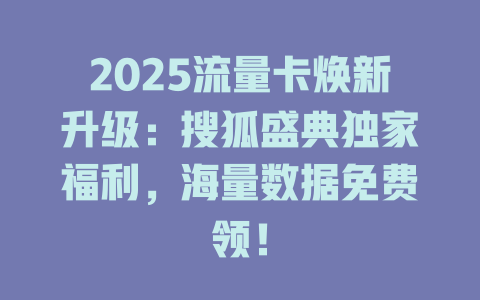 2025流量卡焕新升级：搜狐盛典独家福利，海量数据免费领！